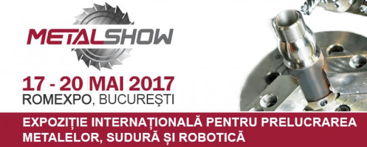 Metal Show 2017- Evenimentul nr.1 in domeniul tehnologiilor de prelucrare a metalelor, a sudurii si a roboticii din Romania